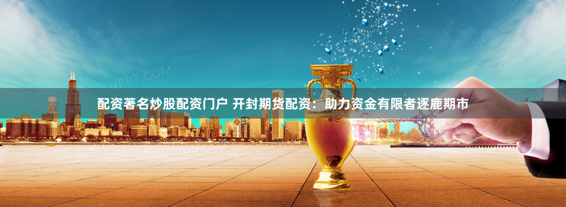 配资著名炒股配资门户 开封期货配资：助力资金有限者逐鹿期市