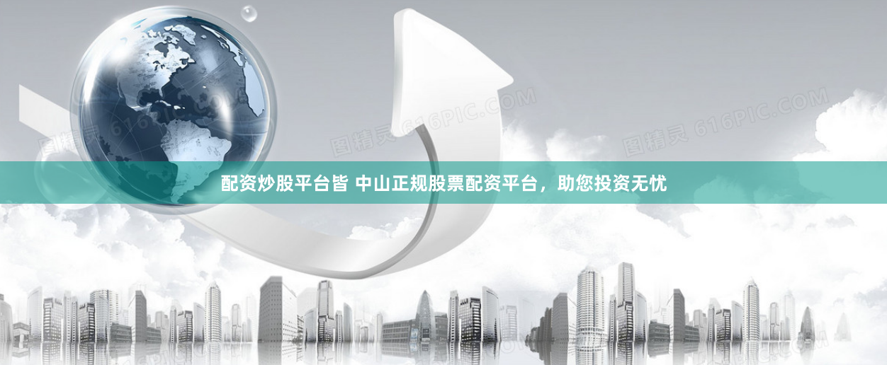配资炒股平台皆 中山正规股票配资平台，助您投资无忧