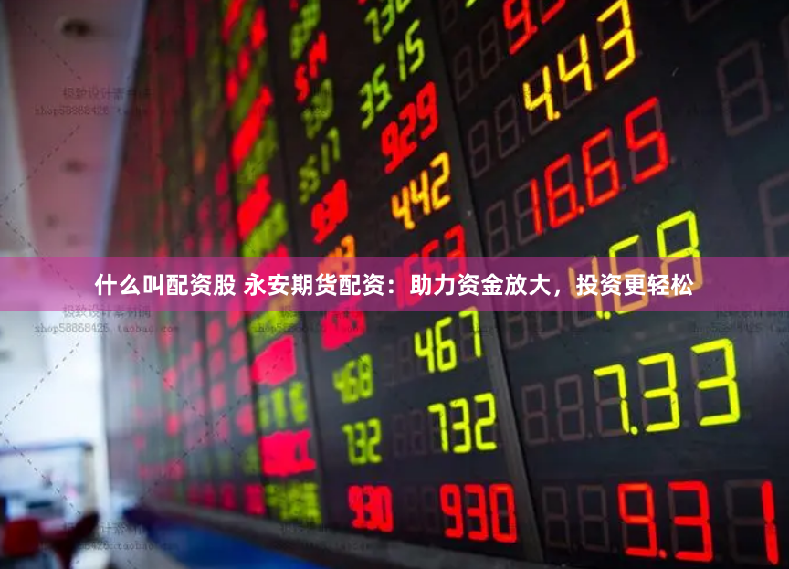 什么叫配资股 永安期货配资：助力资金放大，投资更轻松