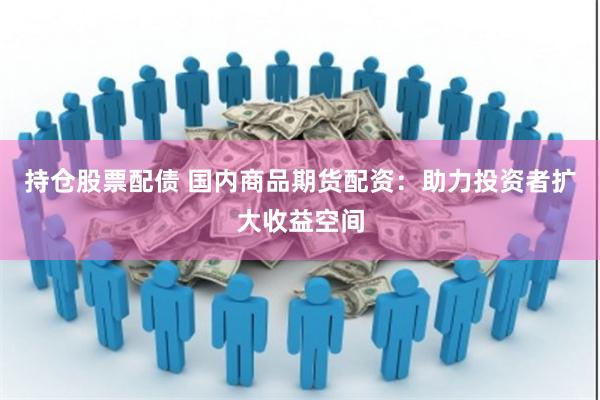 持仓股票配债 国内商品期货配资：助力投资者扩大收益空间