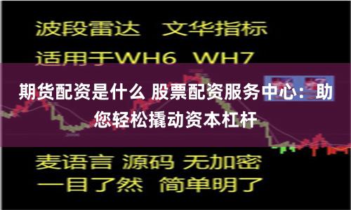 期货配资是什么 股票配资服务中心：助您轻松撬动资本杠杆