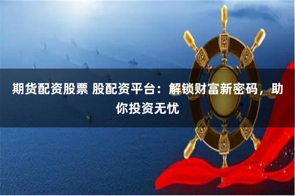 期货配资股票 股配资平台：解锁财富新密码，助你投资无忧
