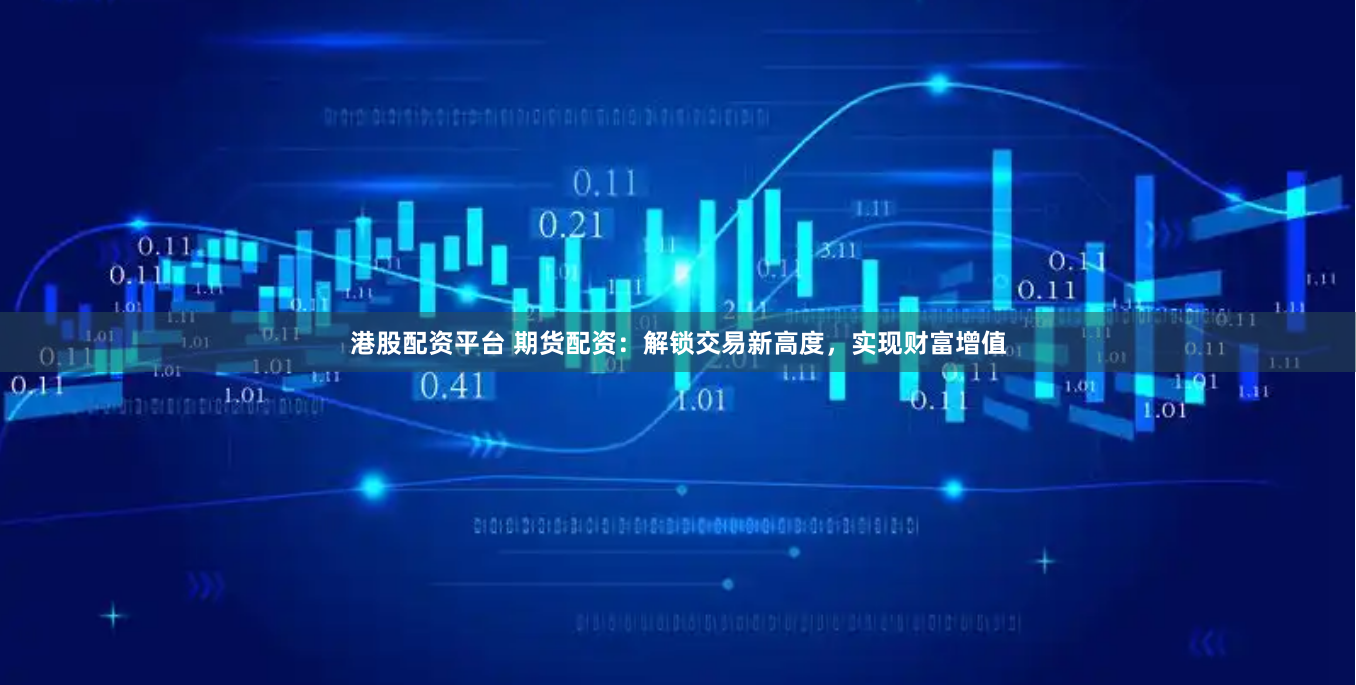 港股配资平台 期货配资：解锁交易新高度，实现财富增值