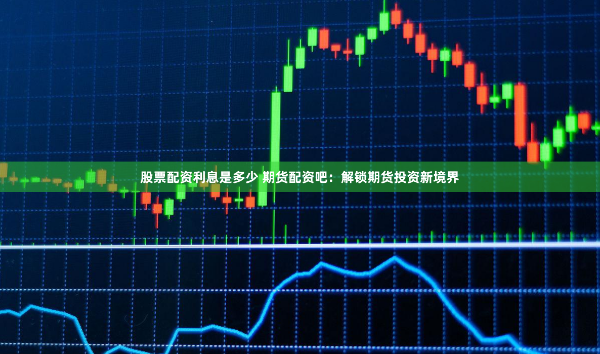 股票配资利息是多少 期货配资吧：解锁期货投资新境界