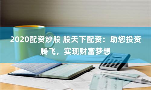 2020配资炒股 股天下配资：助您投资腾飞，实现财富梦想