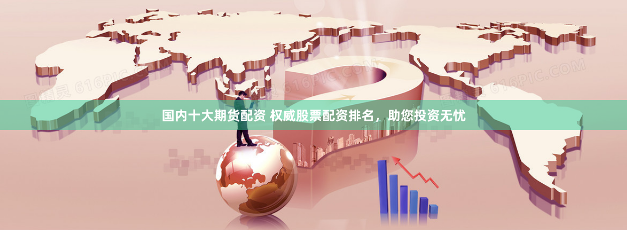 国内十大期货配资 权威股票配资排名，助您投资无忧