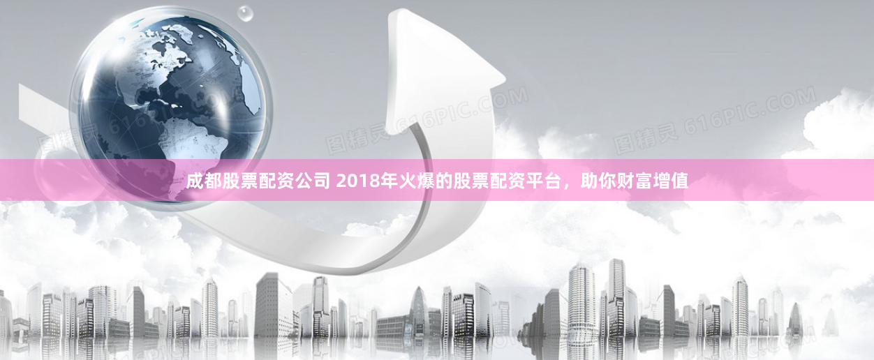 成都股票配资公司 2018年火爆的股票配资平台，助你财富增值