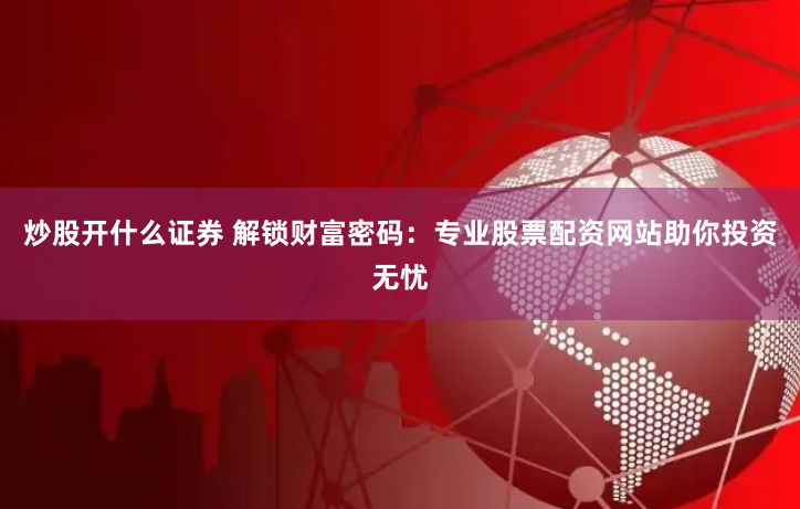 炒股开什么证券 解锁财富密码：专业股票配资网站助你投资无忧