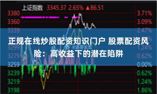 正规在线炒股配资知识门户 股票配资风险：高收益下的潜在陷阱