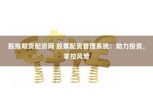 股指期货配资网 股票配资管理系统：助力投资，掌控风险