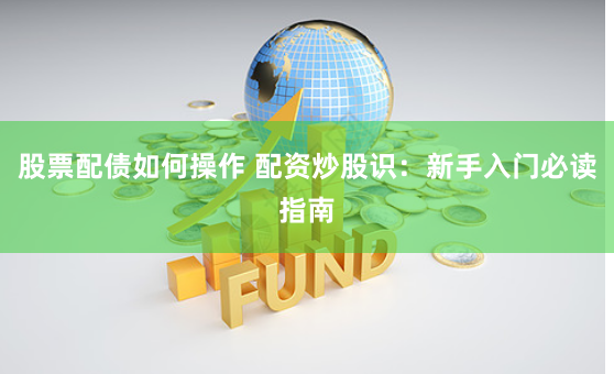 股票配债如何操作 配资炒股识：新手入门必读指南