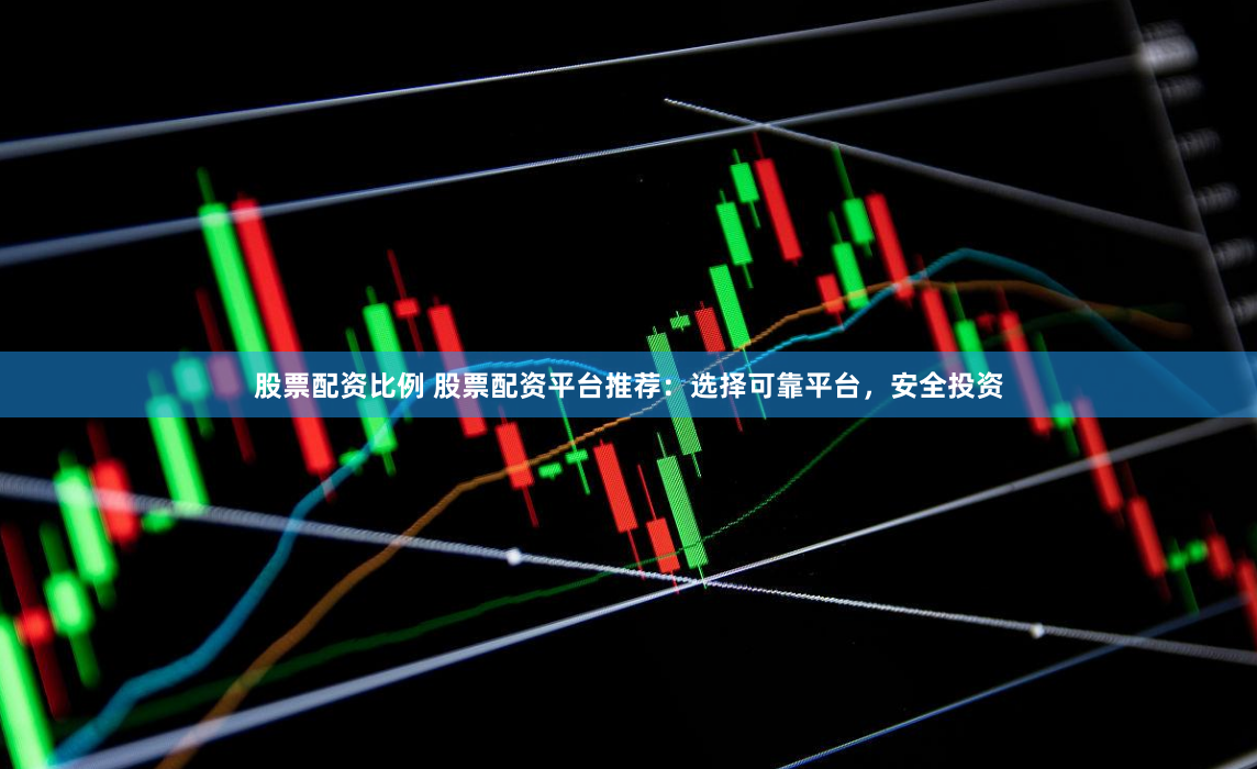 股票配资比例 股票配资平台推荐：选择可靠平台，安全投资