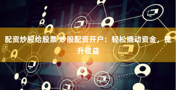 配资炒股给股票 炒股配资开户：轻松撬动资金，提升收益