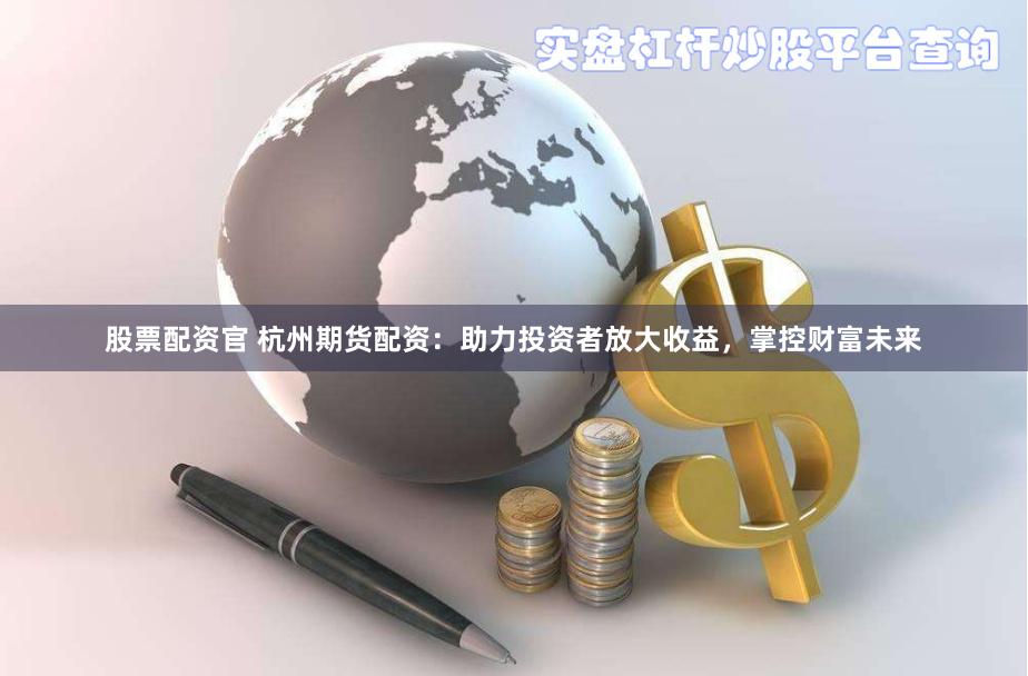 股票配资官 杭州期货配资：助力投资者放大收益，掌控财富未来