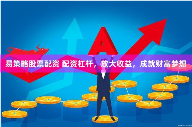 易策略股票配资 配资杠杆，放大收益，成就财富梦想