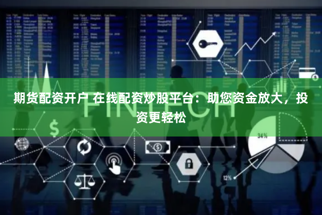 期货配资开户 在线配资炒股平台：助您资金放大，投资更轻松