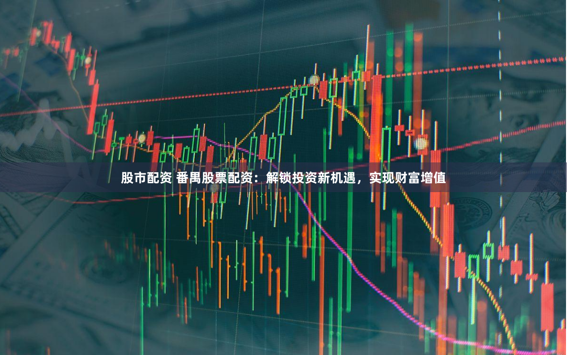 股市配资 番禺股票配资：解锁投资新机遇，实现财富增值