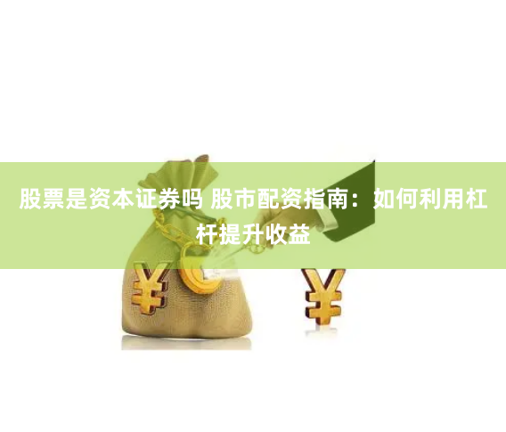 股票是资本证券吗 股市配资指南：如何利用杠杆提升收益