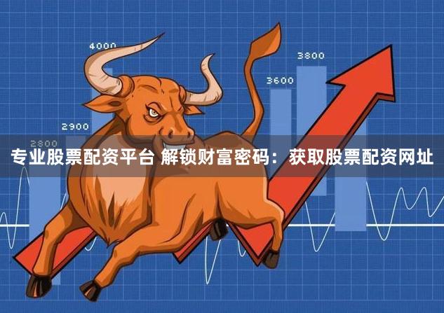 专业股票配资平台 解锁财富密码：获取股票配资网址