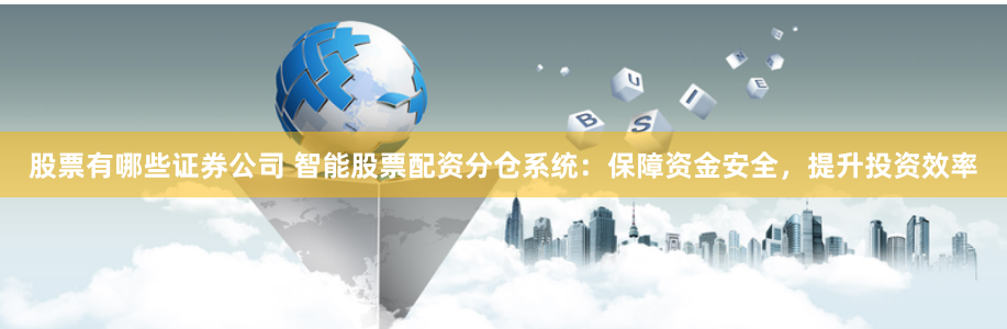 股票有哪些证券公司 智能股票配资分仓系统：保障资金安全，提升投资效率