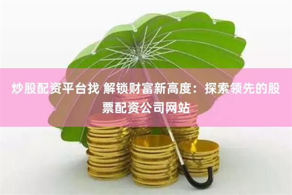 炒股配资平台找 解锁财富新高度：探索领先的股票配资公司网站