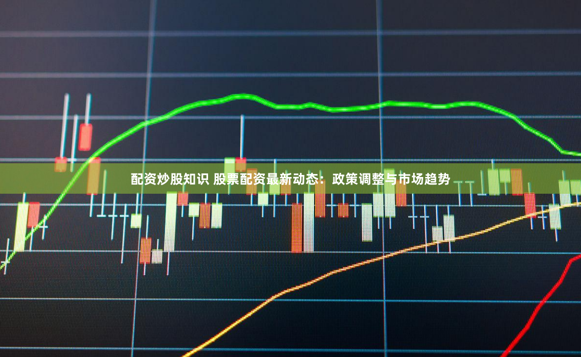 配资炒股知识 股票配资最新动态：政策调整与市场趋势