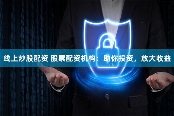 线上炒股配资 股票配资机构：助你投资，放大收益