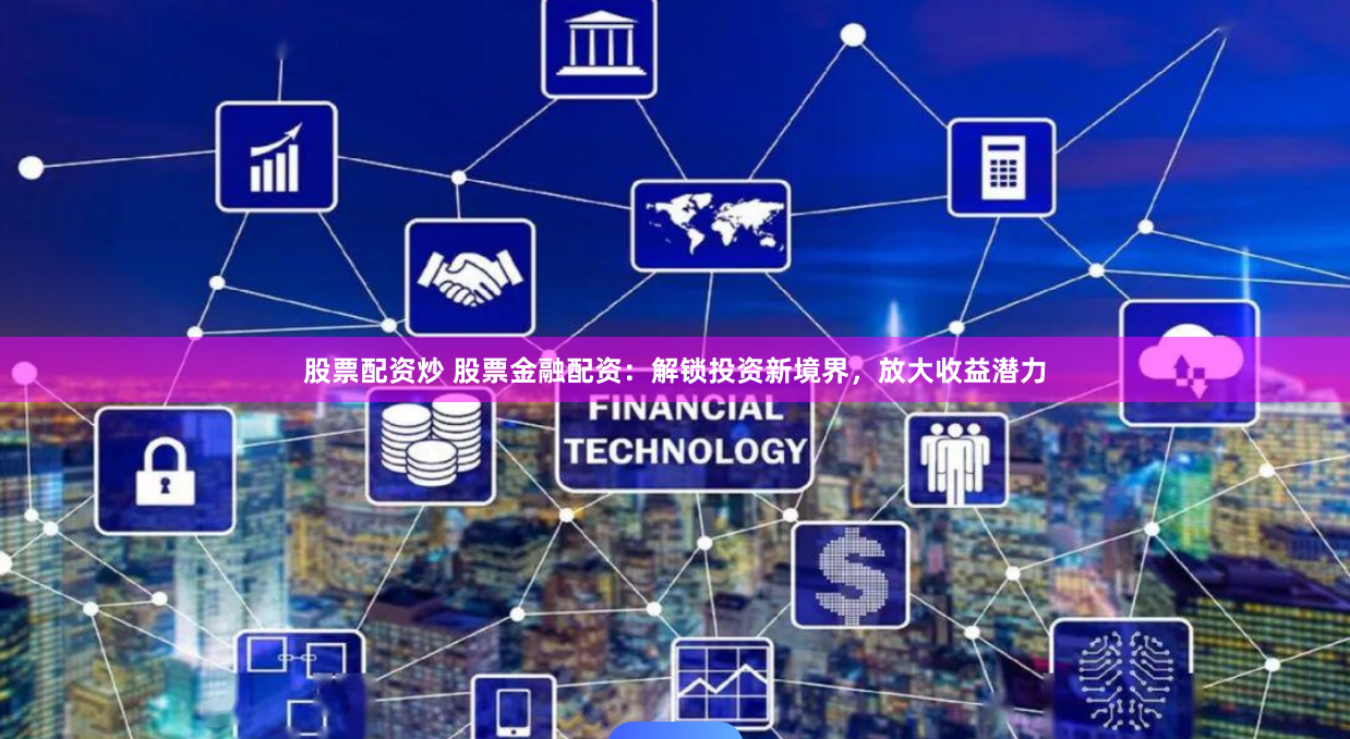股票配资炒 股票金融配资：解锁投资新境界，放大收益潜力