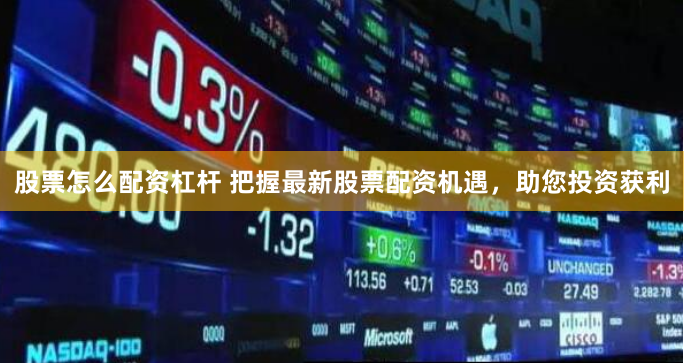 股票怎么配资杠杆 把握最新股票配资机遇，助您投资获利