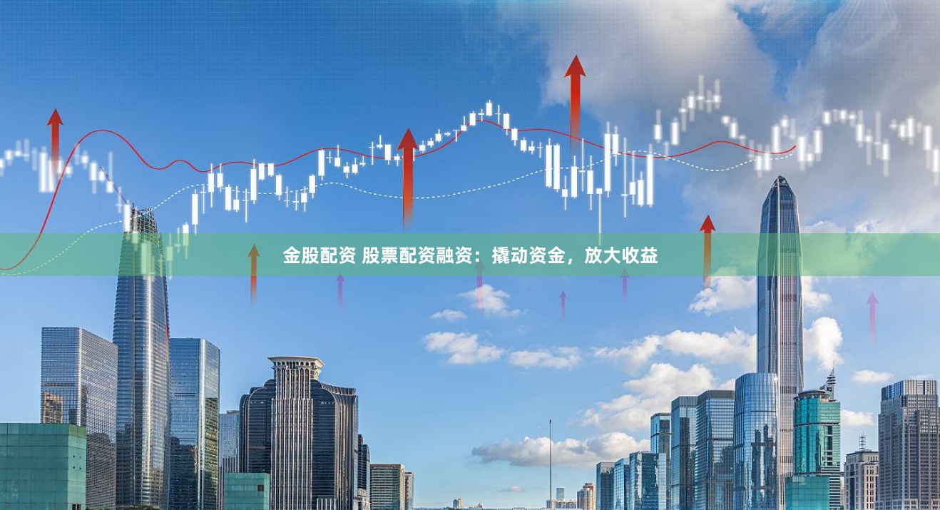 金股配资 股票配资融资：撬动资金，放大收益