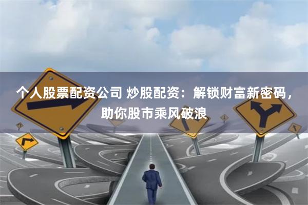个人股票配资公司 炒股配资：解锁财富新密码，助你股市乘风破浪