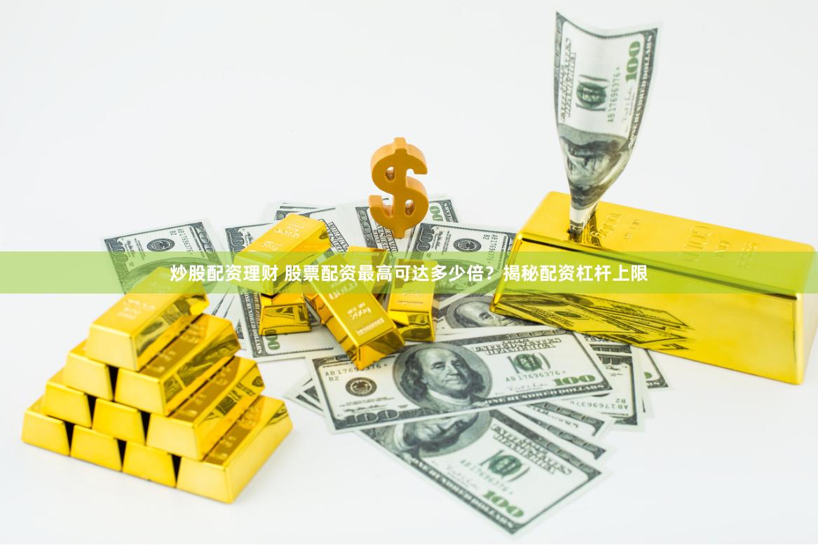 炒股配资理财 股票配资最高可达多少倍？揭秘配资杠杆上限