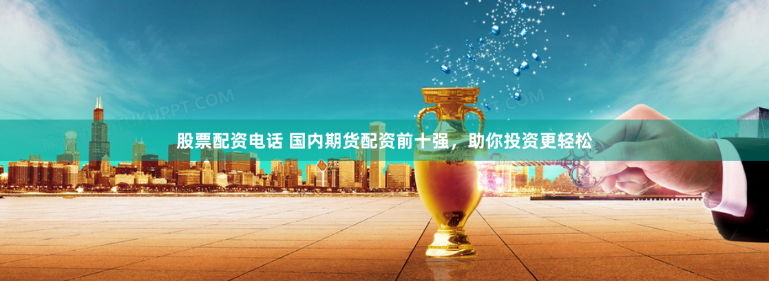 股票配资电话 国内期货配资前十强，助你投资更轻松