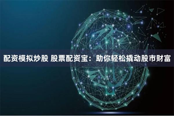 配资模拟炒股 股票配资宝：助你轻松撬动股市财富