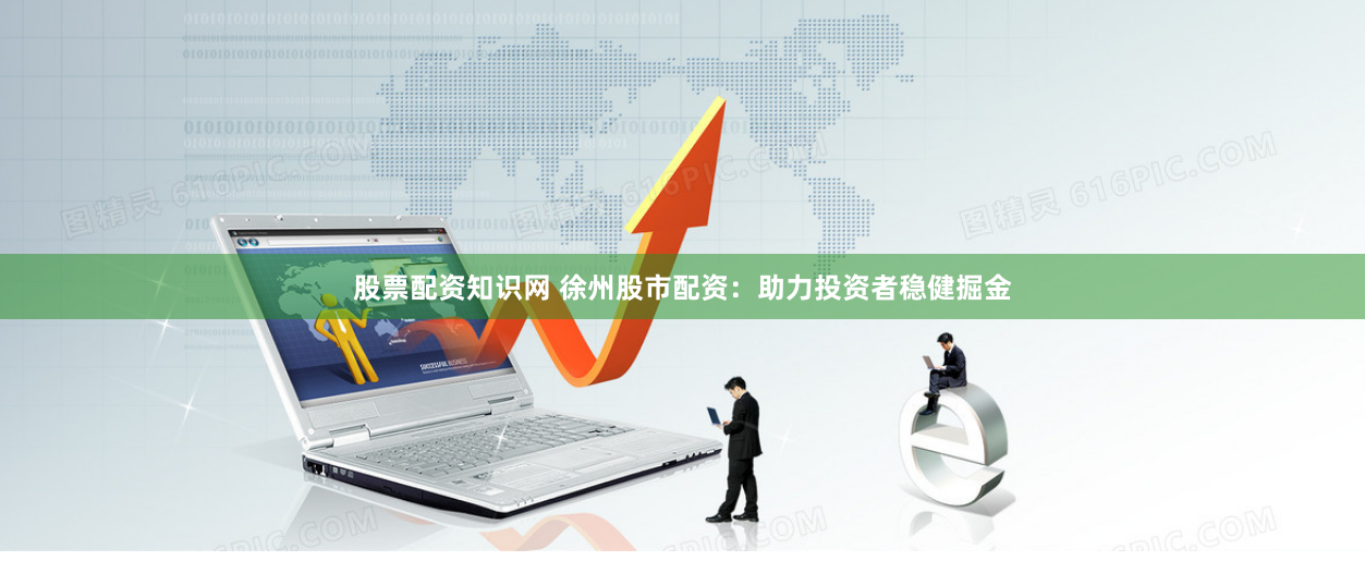 股票配资知识网 徐州股市配资：助力投资者稳健掘金