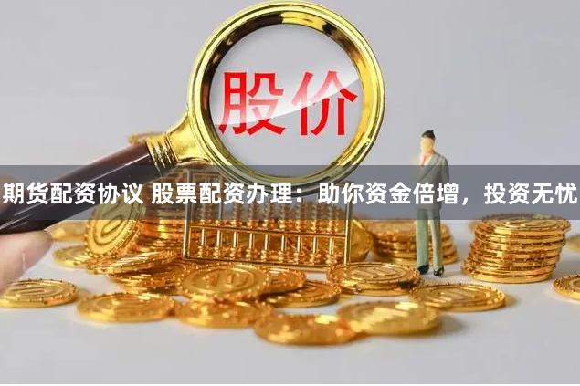 期货配资协议 股票配资办理：助你资金倍增，投资无忧