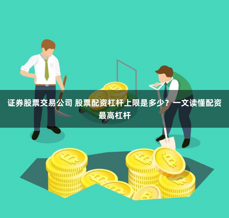 证券股票交易公司 股票配资杠杆上限是多少？一文读懂配资最高杠杆
