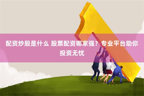 配资炒股是什么 股票配资哪家强？专业平台助你投资无忧