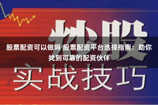 股票配资可以做吗 股票配资平台选择指南：助你找到可靠的配资伙伴