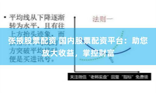 张掖股票配资 国内股票配资平台：助您放大收益，掌控财富