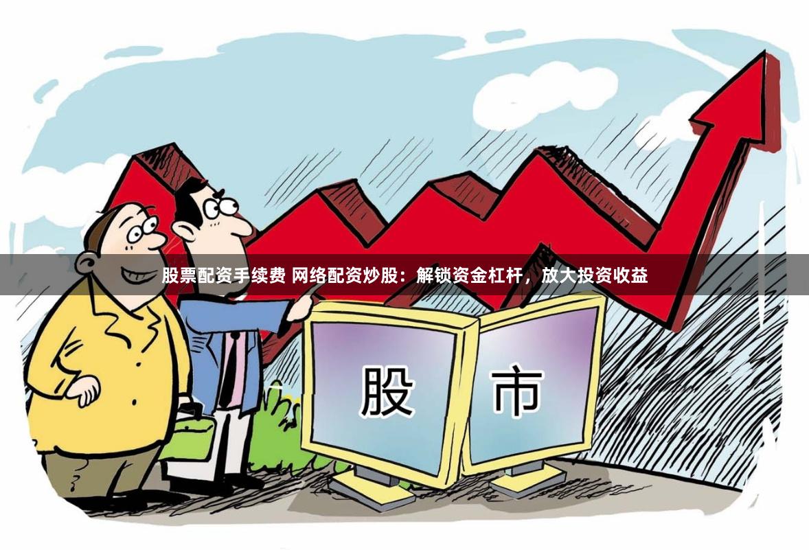 股票配资手续费 网络配资炒股：解锁资金杠杆，放大投资收益