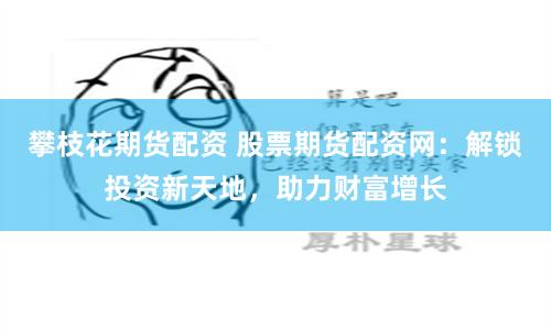 攀枝花期货配资 股票期货配资网：解锁投资新天地，助力财富增长
