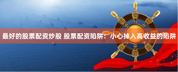 最好的股票配资炒股 股票配资陷阱：小心掉入高收益的陷阱