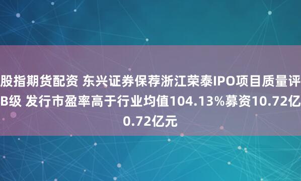 股指期货配资 东兴证券保荐浙江荣泰IPO项目质量评级B级 发行市盈率高于行业均值104.13%募资10.72亿元