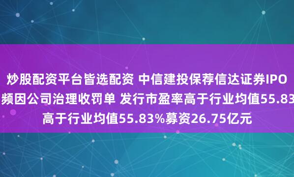 炒股配资平台皆选配资 中信建投保荐信达证券IPO项目质量评级C级 频因公司治理收罚单 发行市盈率高于行业均值55.83%募资26.75亿元