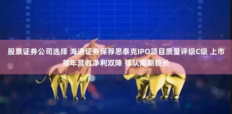 股票证券公司选择 海通证券保荐思泰克IPO项目质量评级C级 上市首年营收净利双降 排队周期较长