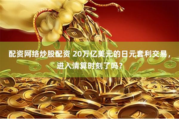 配资网络炒股配资 20万亿美元的日元套利交易，进入清算时刻了吗？
