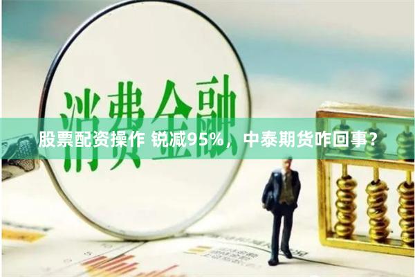 股票配资操作 锐减95%，中泰期货咋回事？