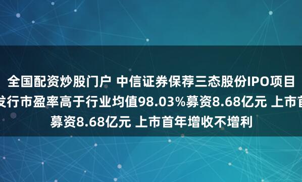 全国配资炒股门户 中信证券保荐三态股份IPO项目质量评级D级 发行市盈率高于行业均值98.03%募资8.68亿元 上市首年增收不增利