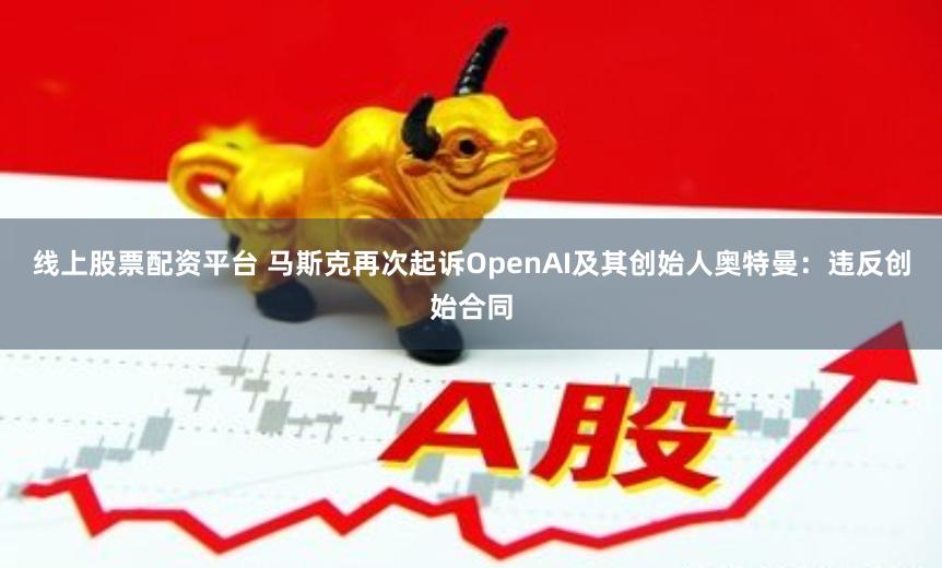 线上股票配资平台 马斯克再次起诉OpenAI及其创始人奥特曼：违反创始合同